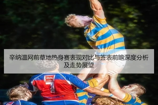 辛纳温网前草地热身赛表现对比与签表前瞻深度分析及走势展望