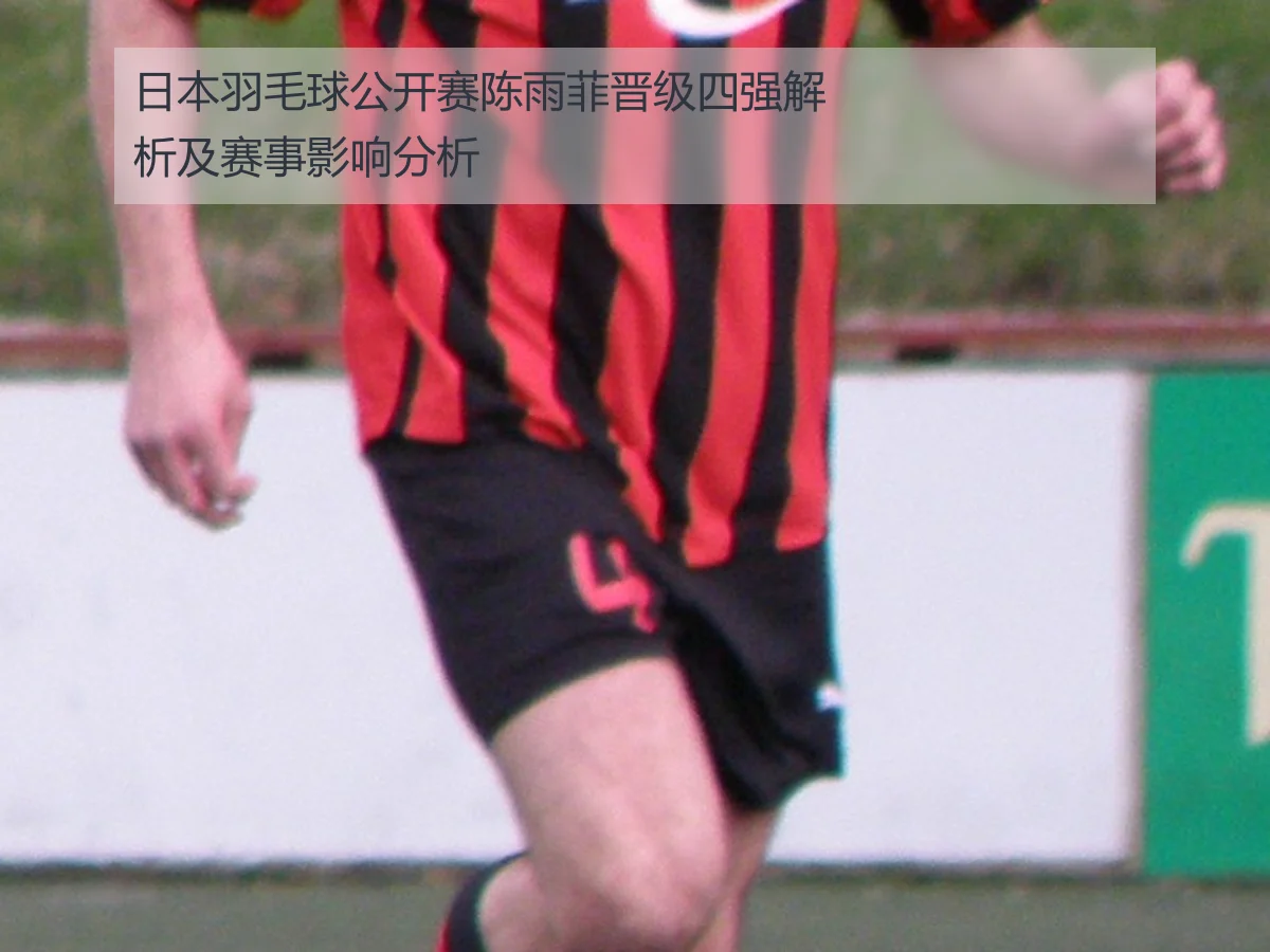 日本羽毛球公开赛陈雨菲晋级四强解析及赛事影响分析